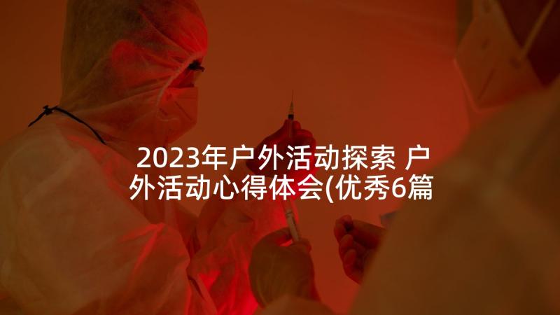 2023年户外活动探索 户外活动心得体会(优秀6篇)