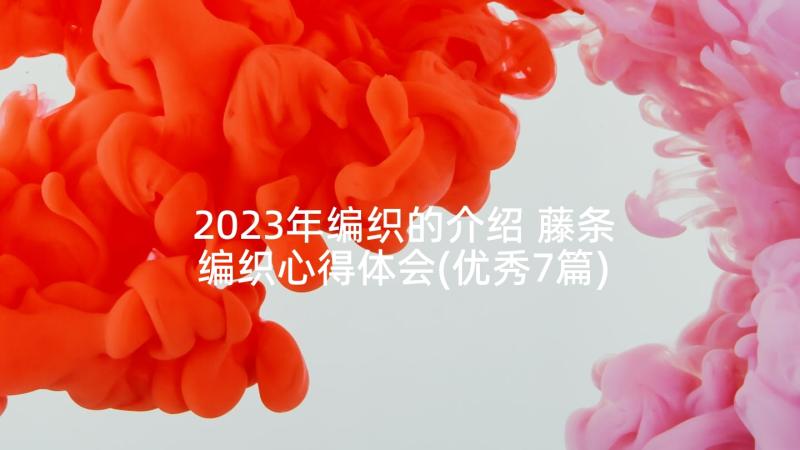 2023年编织的介绍 藤条编织心得体会(优秀7篇)