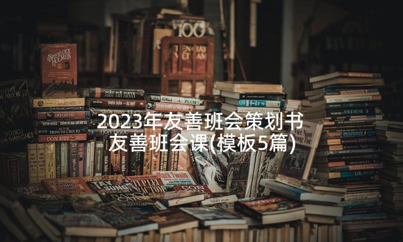2023年友善班会策划书 友善班会课(模板5篇)