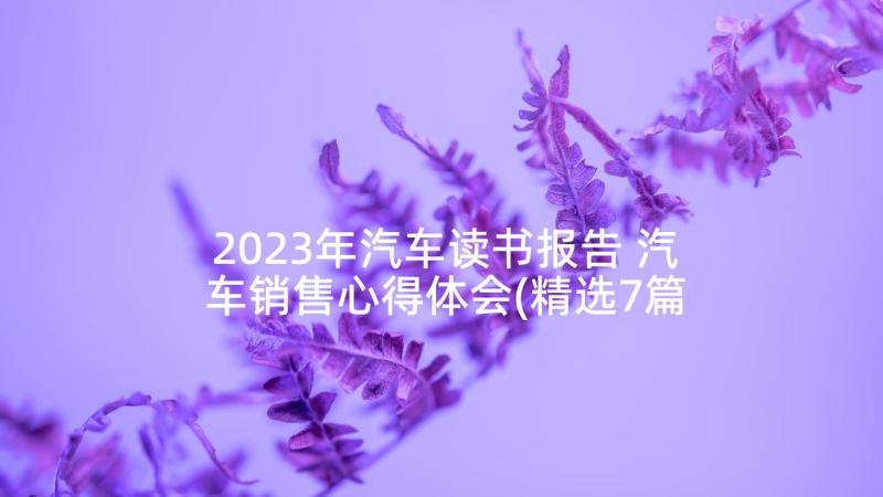 2023年汽车读书报告 汽车销售心得体会(精选7篇)