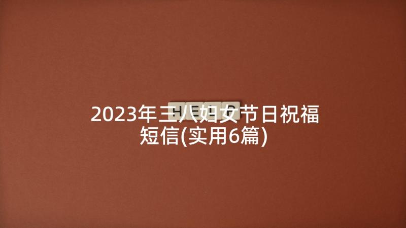 2023年三八妇女节日祝福短信(实用6篇)