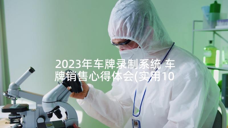 2023年车牌录制系统 车牌销售心得体会(实用10篇)