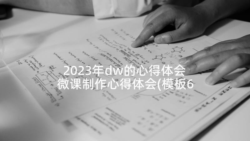 2023年dw的心得体会 微课制作心得体会(模板6篇)