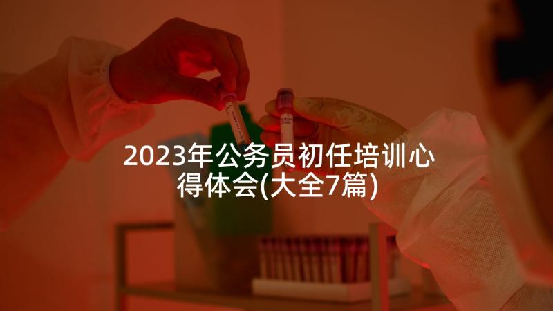 2023年公务员初任培训心得体会(大全7篇)