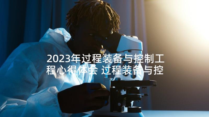2023年过程装备与控制工程心得体会 过程装备与控制工程求职信(大全5篇)