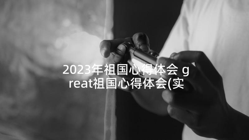 2023年祖国心得体会 great祖国心得体会(实用5篇)