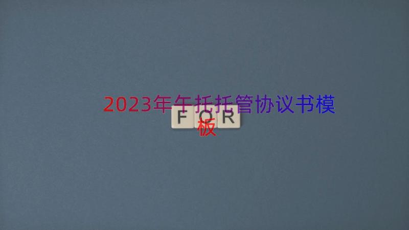 2023年午托托管协议书（模板17篇）