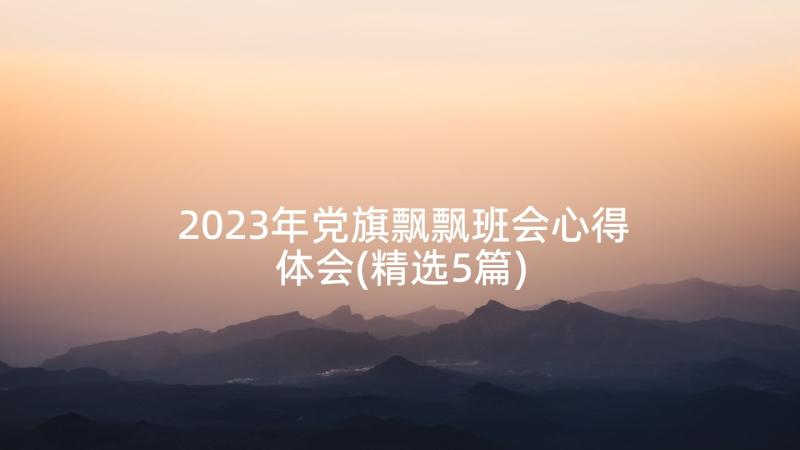 2023年党旗飘飘班会心得体会(精选5篇)
