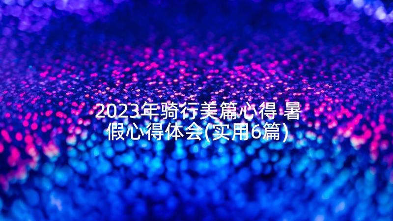 2023年骑行美篇心得 暑假心得体会(实用6篇)