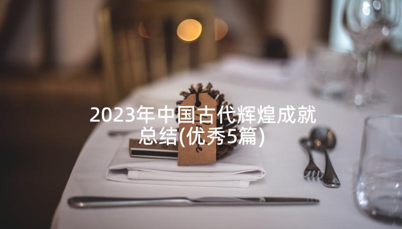 2023年中国古代辉煌成就总结(优秀5篇)