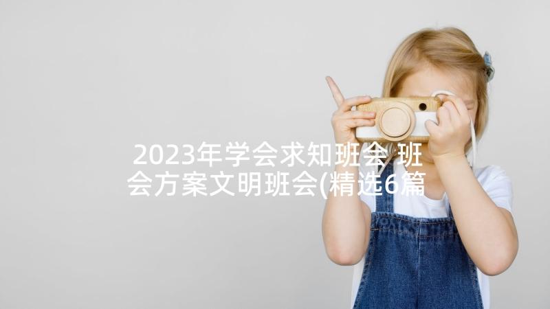 2023年学会求知班会 班会方案文明班会(精选6篇)