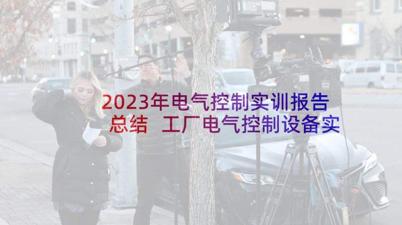 2023年电气控制实训报告总结 工厂电气控制设备实训报告(精选5篇)
