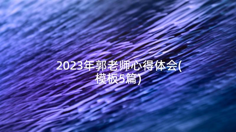 2023年郭老师心得体会(模板5篇)