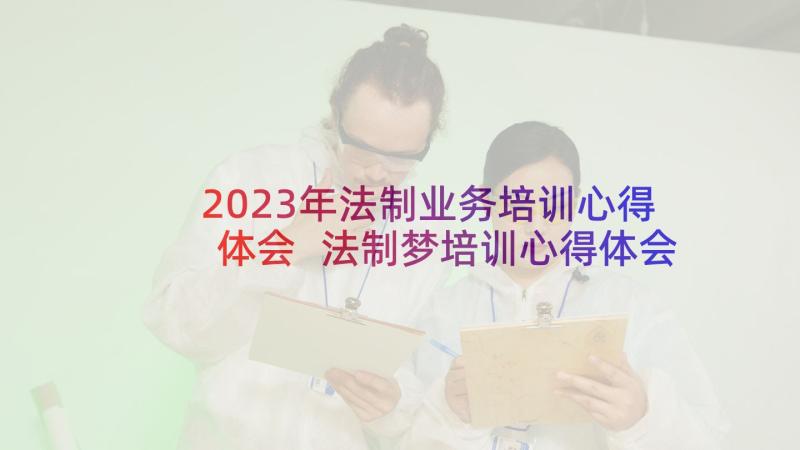 2023年法制业务培训心得体会 法制梦培训心得体会(汇总7篇)
