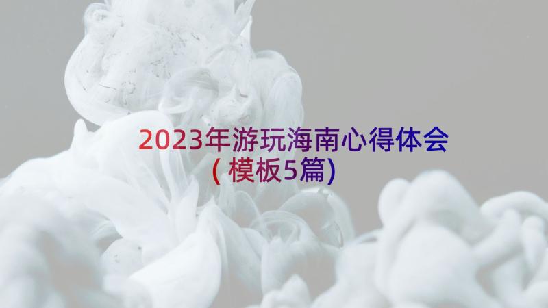 2023年游玩海南心得体会(模板5篇)