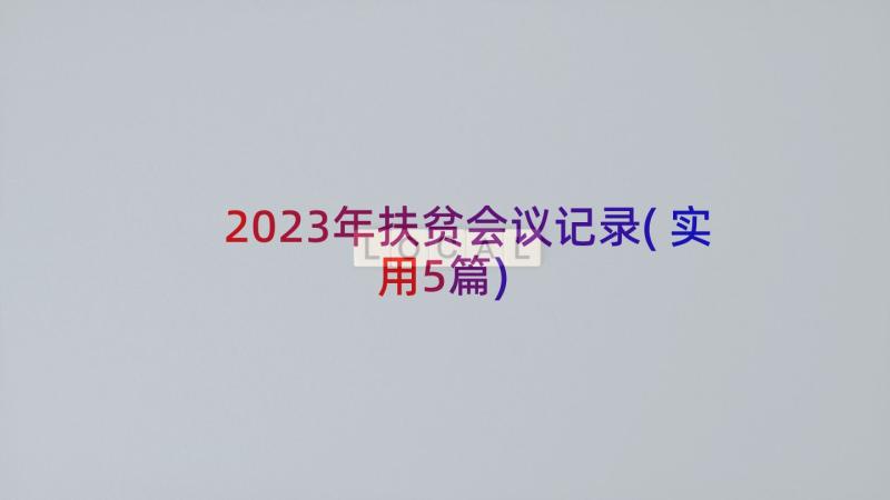 2023年扶贫会议记录(实用5篇)