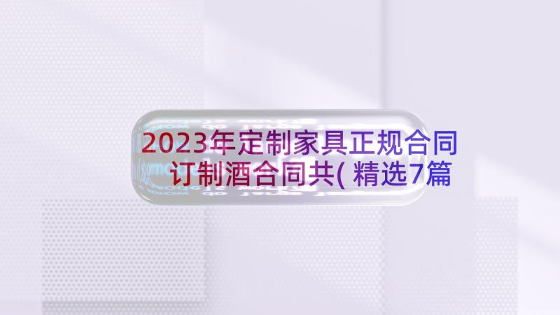 2023年定制家具正规合同 订制酒合同共(精选7篇)