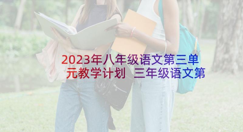 2023年八年级语文第三单元教学计划 三年级语文第三单元教案(优秀5篇)