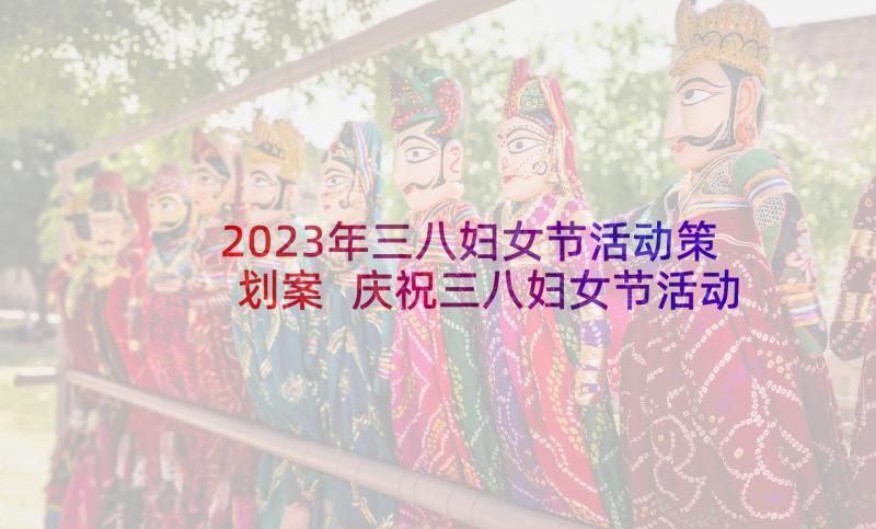 2023年三八妇女节活动策划案 庆祝三八妇女节活动策划方案(精选5篇)