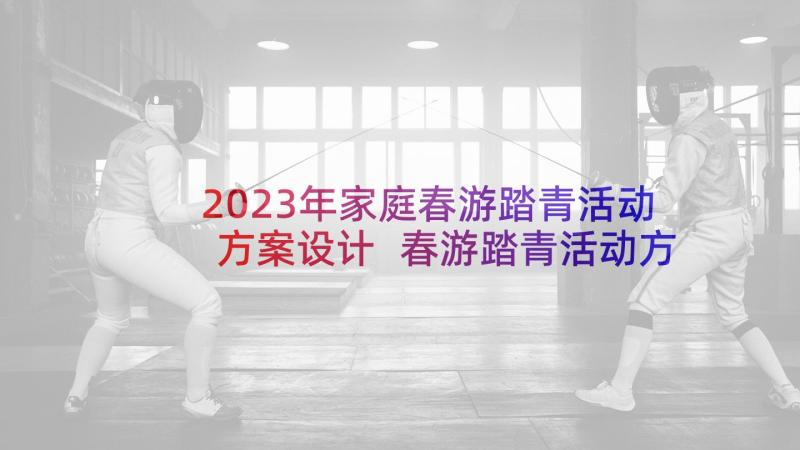 2023年家庭春游踏青活动方案设计 春游踏青活动方案(通用8篇)