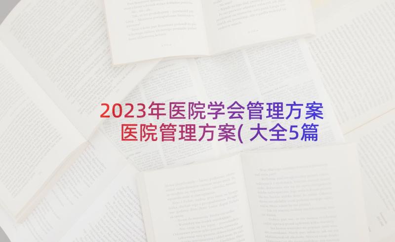 2023年医院学会管理方案 医院管理方案(大全5篇)