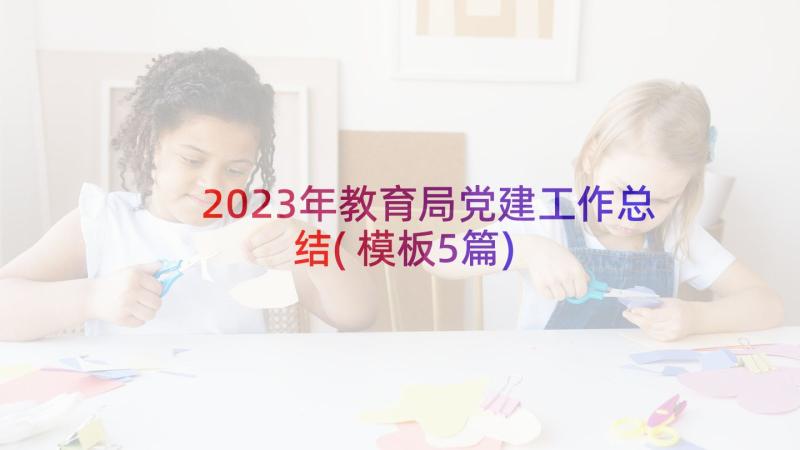 2023年教育局党建工作总结(模板5篇)