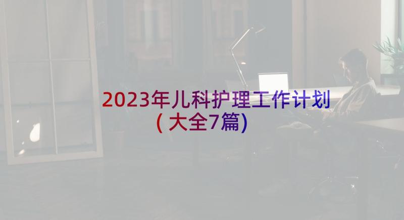 2023年儿科护理工作计划(大全7篇)