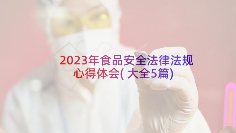 2023年食品安全法律法规心得体会(大全5篇)