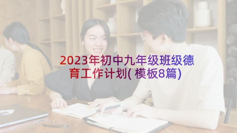 2023年初中九年级班级德育工作计划(模板8篇)