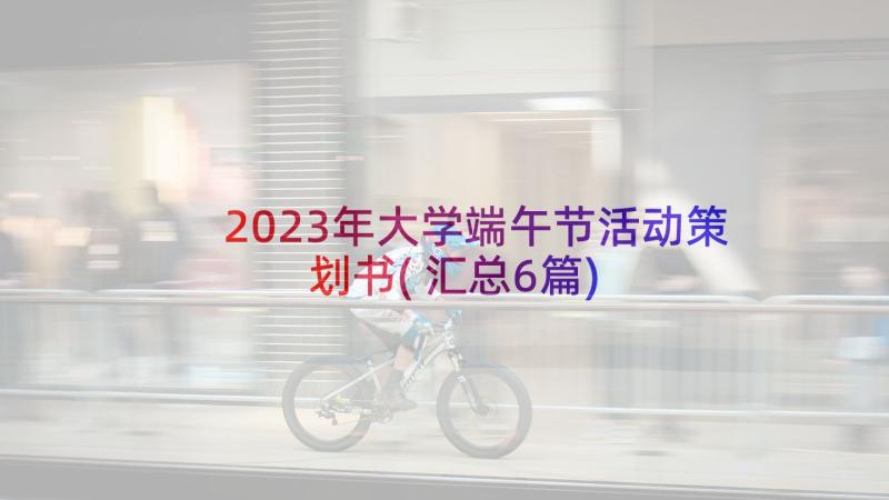 2023年大学端午节活动策划书(汇总6篇)