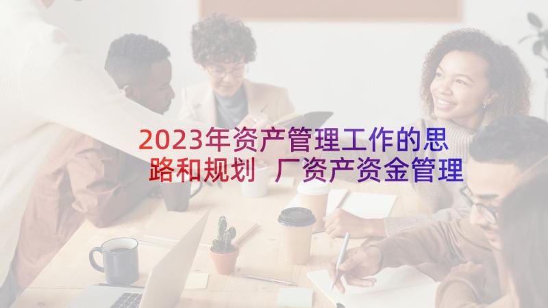 2023年资产管理工作的思路和规划 厂资产资金管理工作计划(优秀5篇)