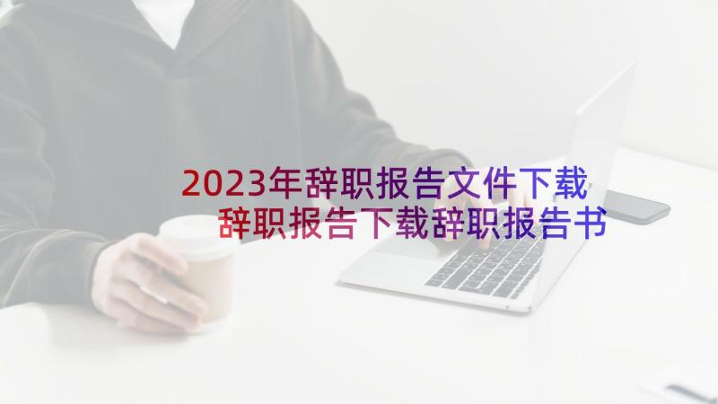 2023年辞职报告文件下载 辞职报告下载辞职报告书全文(模板5篇)