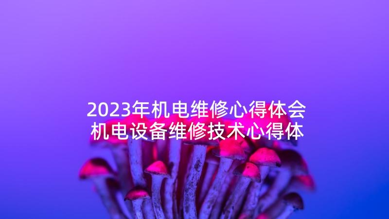 2023年机电维修心得体会 机电设备维修技术心得体会(大全5篇)