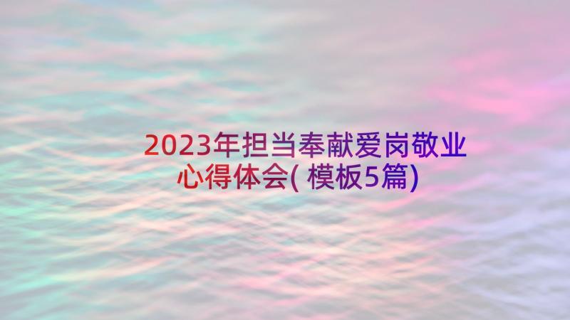 2023年担当奉献爱岗敬业心得体会(模板5篇)