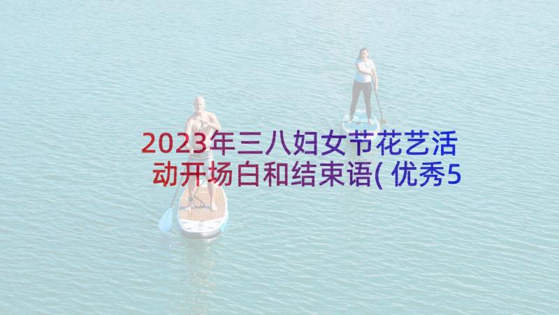 2023年三八妇女节花艺活动开场白和结束语(优秀5篇)