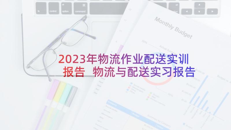 2023年物流作业配送实训报告 物流与配送实习报告(大全5篇)