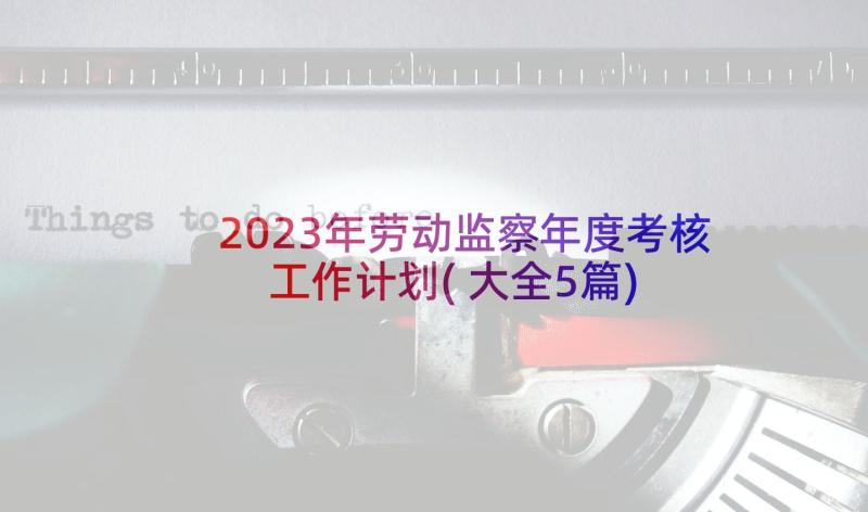 2023年劳动监察年度考核工作计划(大全5篇)