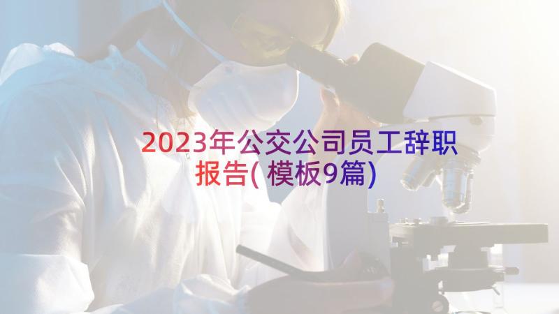 2023年公交公司员工辞职报告(模板9篇)