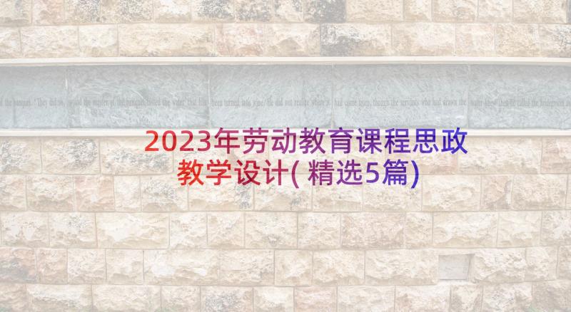 2023年劳动教育课程思政教学设计(精选5篇)