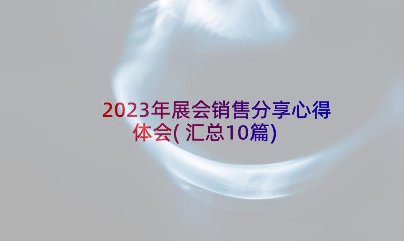 2023年展会销售分享心得体会(汇总10篇)