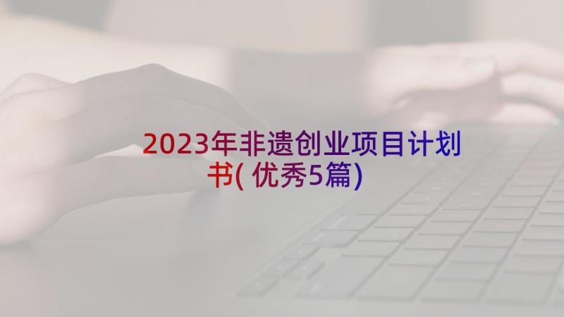 2023年非遗创业项目计划书(优秀5篇)