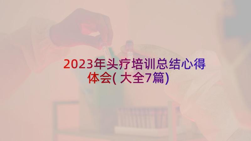 2023年头疗培训总结心得体会(大全7篇)