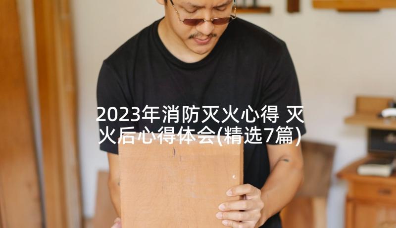 2023年消防灭火心得 灭火后心得体会(精选7篇)
