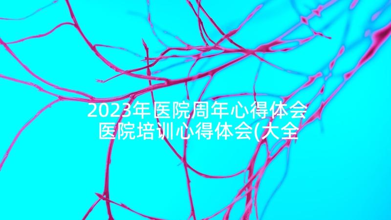 2023年医院周年心得体会 医院培训心得体会(大全10篇)