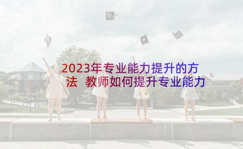 2023年专业能力提升的方法 教师如何提升专业能力心得(实用7篇)