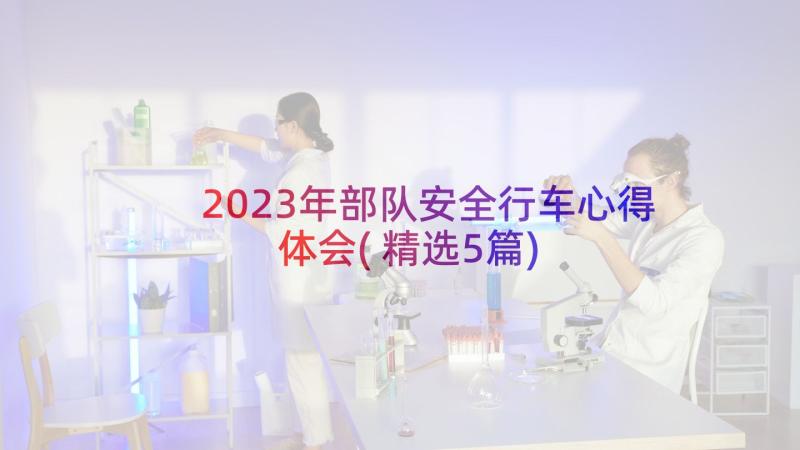 2023年部队安全行车心得体会(精选5篇)
