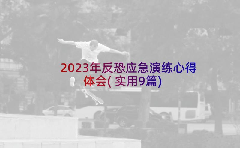 2023年反恐应急演练心得体会(实用9篇)