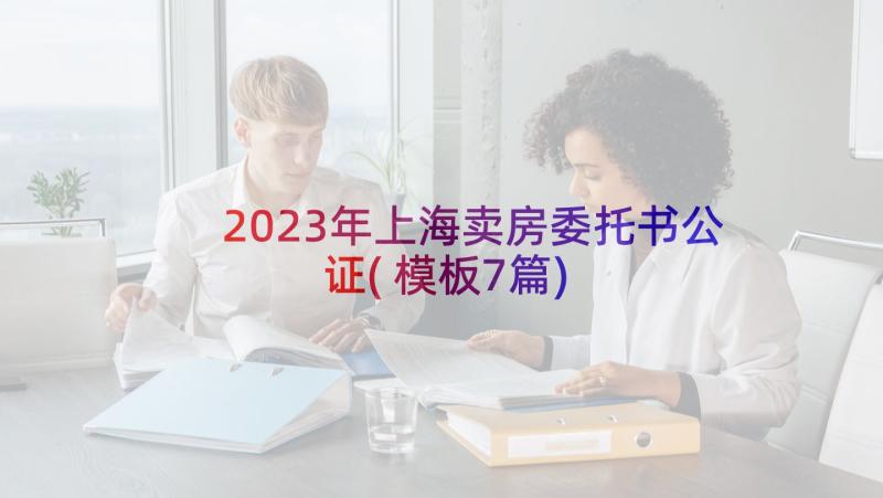 2023年上海卖房委托书公证(模板7篇)