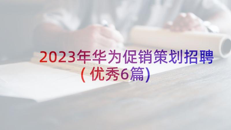 2023年华为促销策划招聘(优秀6篇)