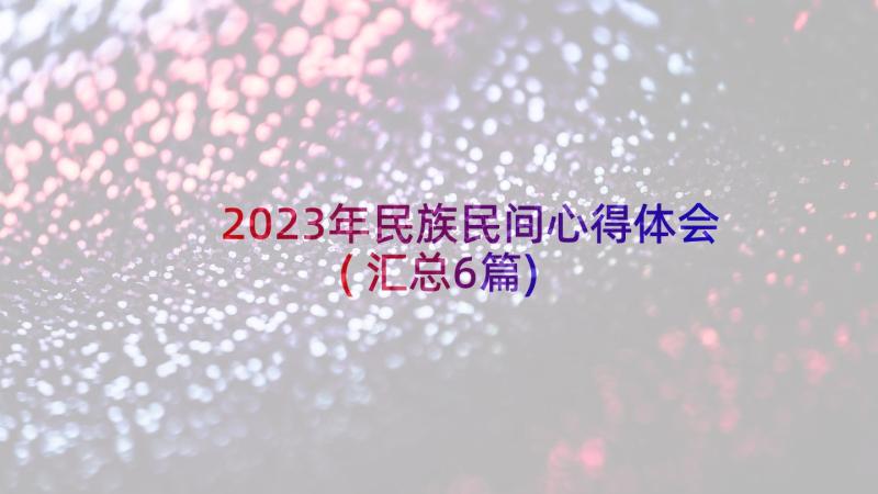2023年民族民间心得体会(汇总6篇)